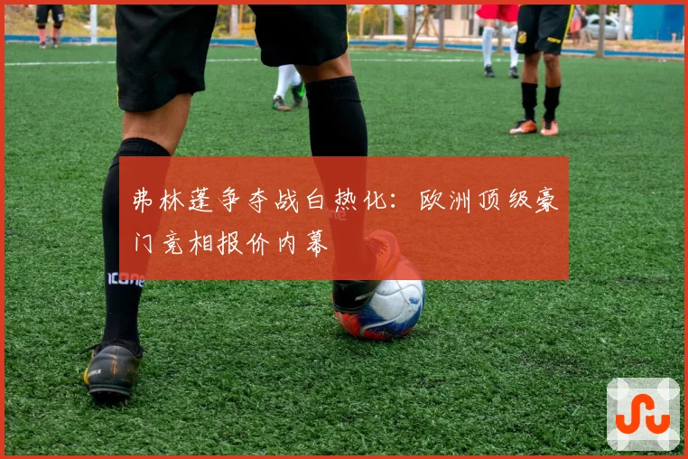 弗林蓬争夺战白热化：欧洲顶级豪门竞相报价内幕
