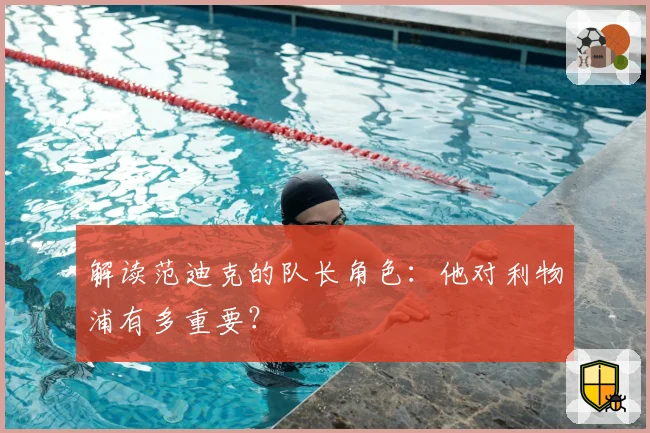 解读范迪克的队长角色：他对利物浦有多重要？