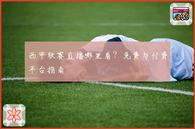 西甲联赛直播哪里看？免费与付费平台指南