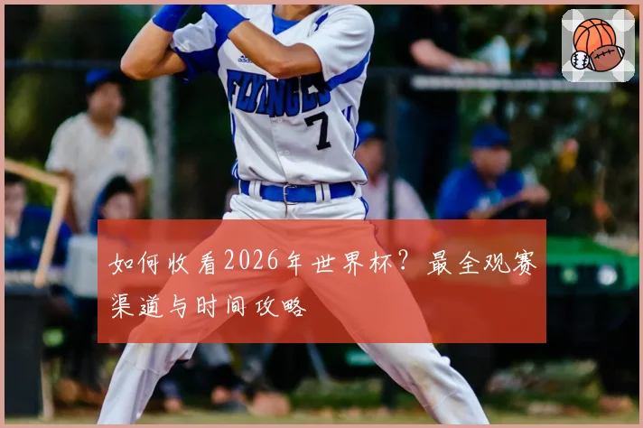 如何收看2026年世界杯？最全观赛渠道与时间攻略
