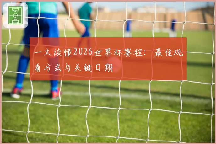 一文读懂2026世界杯赛程：最佳观看方式与关键日期