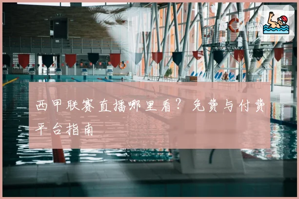 西甲联赛直播哪里看？免费与付费平台指南
