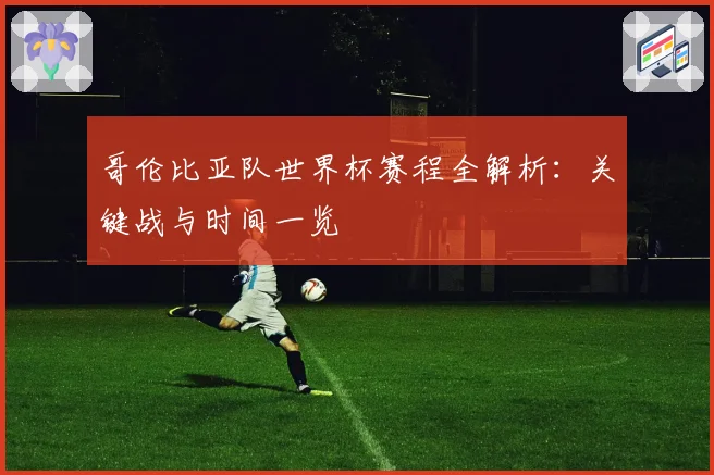 哥伦比亚队世界杯赛程全解析：关键战与时间一览
