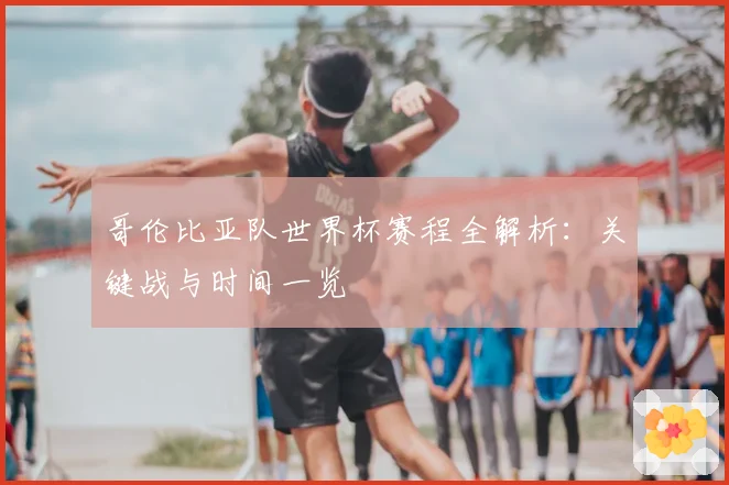 哥伦比亚队世界杯赛程全解析：关键战与时间一览