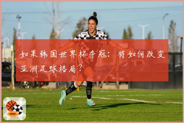 如果韩国世界杯夺冠：将如何改变亚洲足球格局？