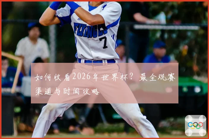 如何收看2026年世界杯？最全观赛渠道与时间攻略