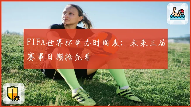 FIFA世界杯举办时间表：未来三届赛事日期抢先看