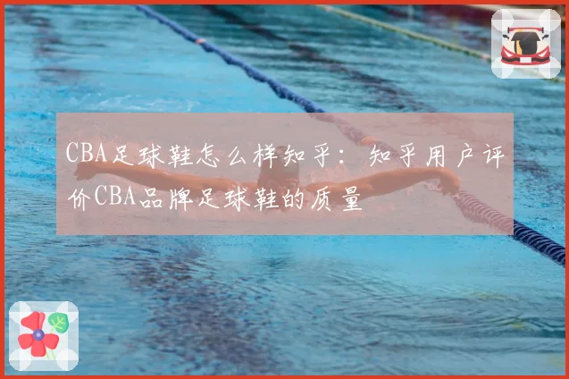 CBA足球鞋怎么样知乎：知乎用户评价CBA品牌足球鞋的质量